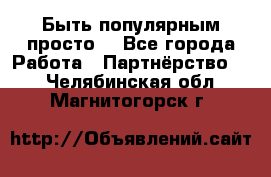 Быть популярным просто! - Все города Работа » Партнёрство   . Челябинская обл.,Магнитогорск г.